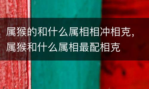 属猴的和什么属相相冲相克，属猴和什么属相最配相克