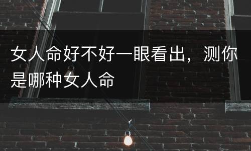 女人命好不好一眼看出，测你是哪种女人命