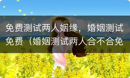 免费测试两人姻缘，婚姻测试免费（婚姻测试两人合不合免费）