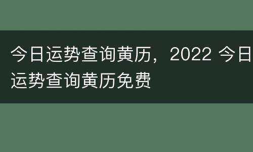 今日运势查询黄历，2022 今日运势查询黄历免费