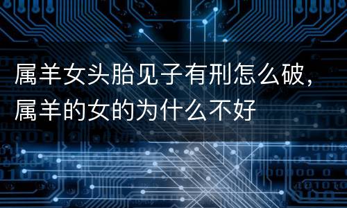 属羊女头胎见子有刑怎么破，属羊的女的为什么不好