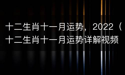 十二生肖十一月运势，2022（十二生肖十一月运势详解视频）