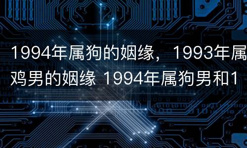 1994年属狗的姻缘，1993年属鸡男的姻缘 1994年属狗男和1993年属鸡女婚配怎样