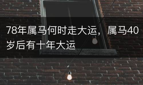 78年属马何时走大运，属马40岁后有十年大运