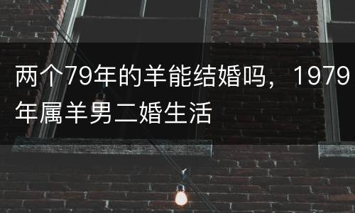 两个79年的羊能结婚吗，1979年属羊男二婚生活
