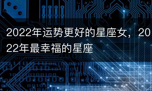 2022年运势更好的星座女，2022年最幸福的星座