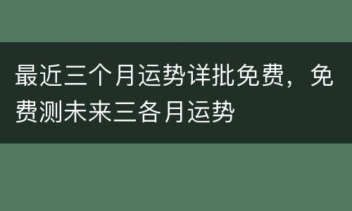 最近三个月运势详批免费，免费测未来三各月运势