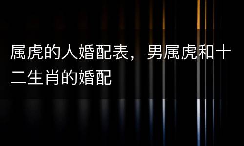 属虎的人婚配表，男属虎和十二生肖的婚配