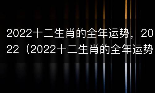 2022十二生肖的全年运势，2022（2022十二生肖的全年运势如何）