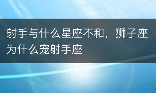 射手与什么星座不和，狮子座为什么宠射手座