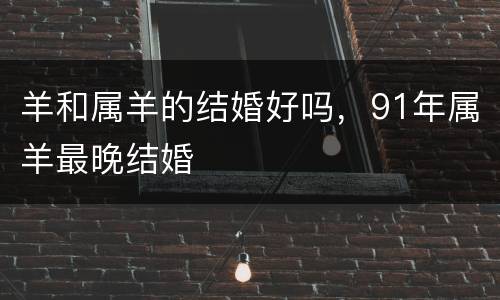 羊和属羊的结婚好吗，91年属羊最晚结婚
