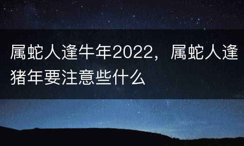 属蛇人逢牛年2022，属蛇人逢猪年要注意些什么