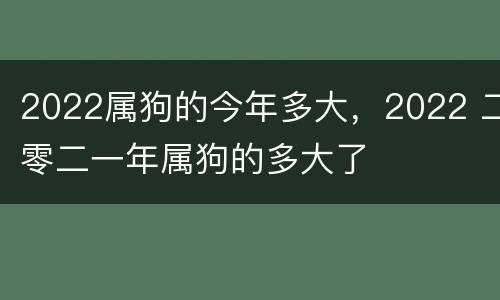 2022属狗的今年多大，2022 二零二一年属狗的多大了