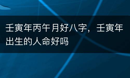 壬寅年丙午月好八字，壬寅年出生的人命好吗