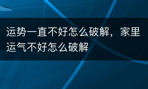 运势一直不好怎么破解，家里运气不好怎么破解