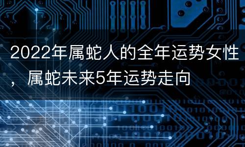 2022年属蛇人的全年运势女性，属蛇未来5年运势走向