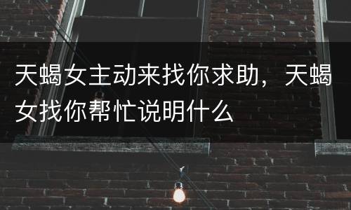 天蝎女主动来找你求助，天蝎女找你帮忙说明什么