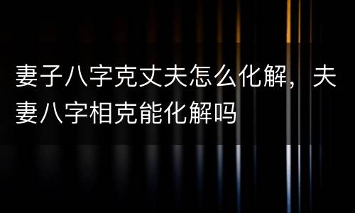 妻子八字克丈夫怎么化解，夫妻八字相克能化解吗