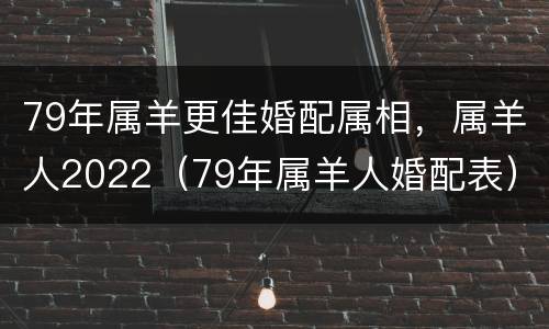 79年属羊更佳婚配属相，属羊人2022（79年属羊人婚配表）