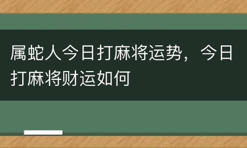 属蛇人今日打麻将运势，今日打麻将财运如何