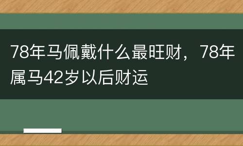 78年马佩戴什么最旺财，78年属马42岁以后财运