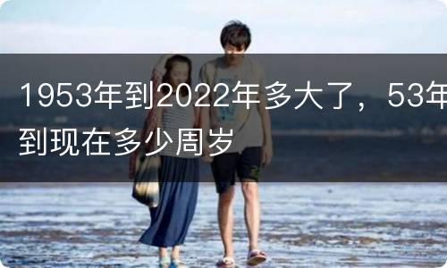 1953年到2022年多大了，53年到现在多少周岁