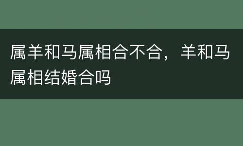 属羊和马属相合不合，羊和马属相结婚合吗