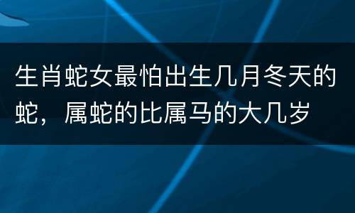 生肖蛇女最怕出生几月冬天的蛇，属蛇的比属马的大几岁