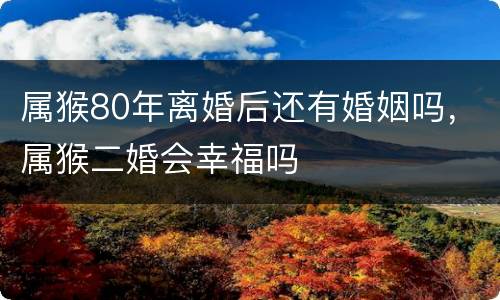 属猴80年离婚后还有婚姻吗，属猴二婚会幸福吗