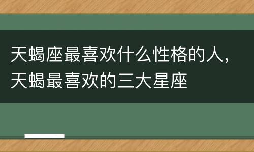 天蝎座最喜欢什么性格的人，天蝎最喜欢的三大星座