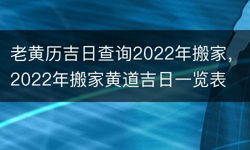 老黄历吉日查询2022年搬家，2022年搬家黄道吉日一览表