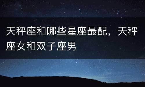 天秤座和哪些星座最配，天秤座女和双子座男