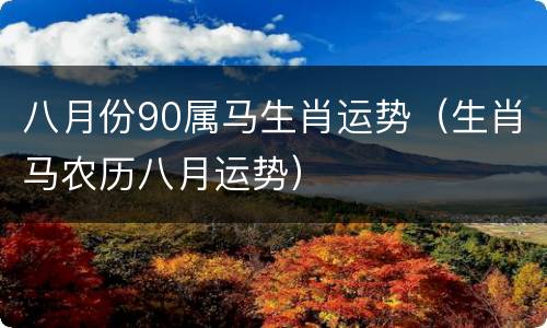 八月份90属马生肖运势（生肖马农历八月运势）