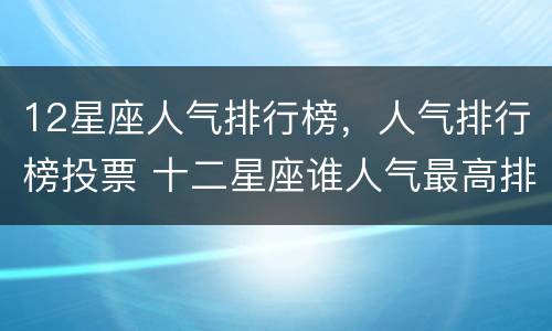 12星座人气排行榜，人气排行榜投票 十二星座谁人气最高排名榜