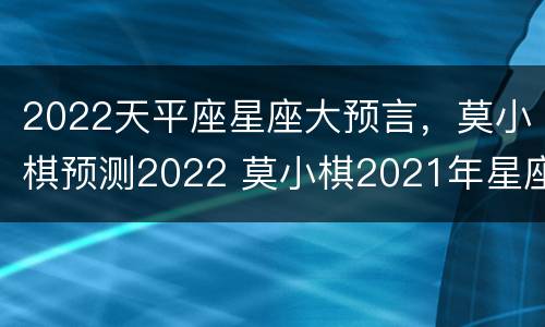 2022天平座星座大预言，莫小棋预测2022 莫小棋2021年星座大预言