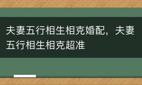 夫妻五行相生相克婚配，夫妻五行相生相克超准