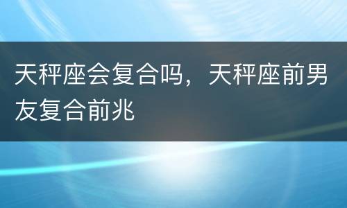 天秤座会复合吗，天秤座前男友复合前兆