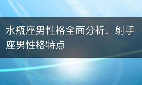 水瓶座男性格全面分析，射手座男性格特点
