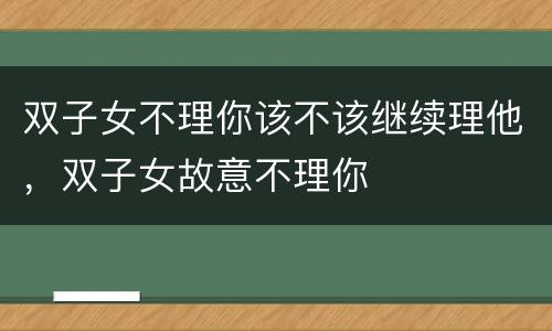 双子女不理你该不该继续理他，双子女故意不理你