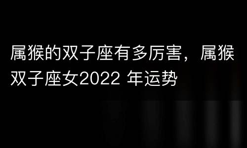 属猴的双子座有多厉害，属猴双子座女2022 年运势