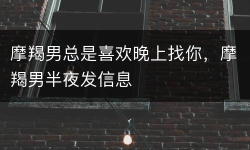 摩羯男总是喜欢晚上找你，摩羯男半夜发信息