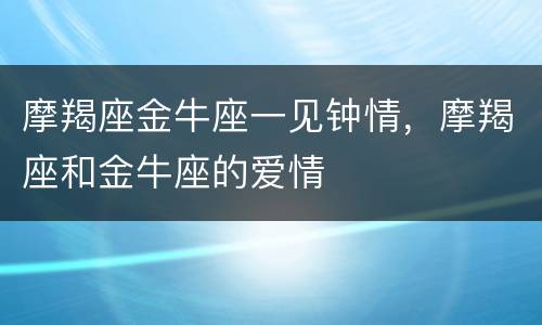 摩羯座金牛座一见钟情，摩羯座和金牛座的爱情