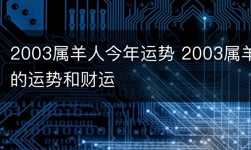 2003属羊人今年运势 2003属羊的运势和财运