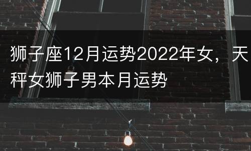 狮子座12月运势2022年女，天秤女狮子男本月运势