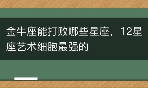 金牛座能打败哪些星座，12星座艺术细胞最强的