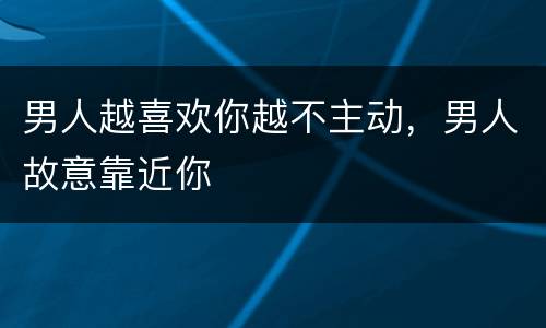 男人越喜欢你越不主动，男人故意靠近你