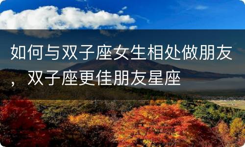 如何与双子座女生相处做朋友，双子座更佳朋友星座