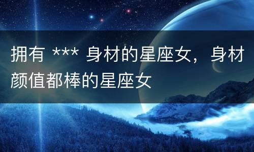 拥有 *** 身材的星座女，身材颜值都棒的星座女