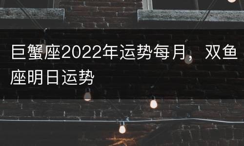 巨蟹座2022年运势每月，双鱼座明日运势