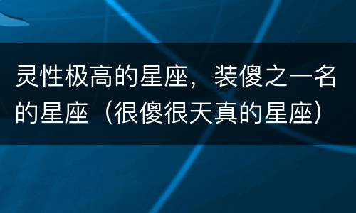 灵性极高的星座，装傻之一名的星座（很傻很天真的星座）